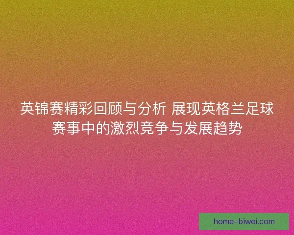 英锦赛精彩回顾与分析 展现英格兰足球赛事中的激烈竞争与发展趋势 英锦赛精彩回顾与分析 展现英格兰足球赛事中的激烈竞争与发展趋势