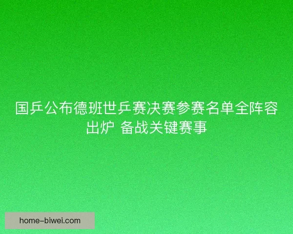 国乒公布德班世乒赛决赛参赛名单全阵容出炉 备战关键赛事