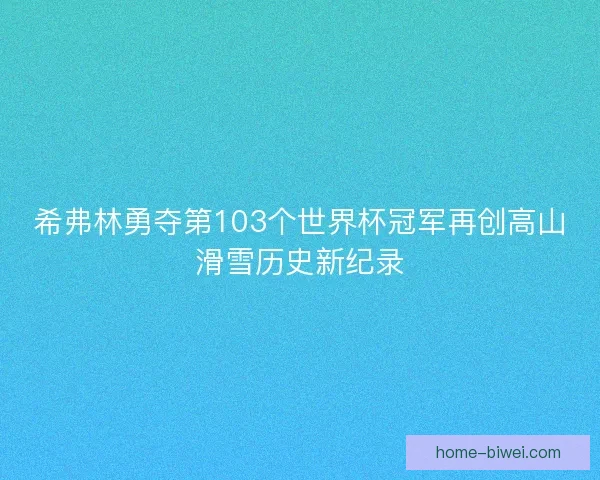 希弗林勇夺第103个世界杯冠军再创高山滑雪历史新纪录 希弗林勇夺第103个世界杯冠军再创高山滑雪历史新纪录