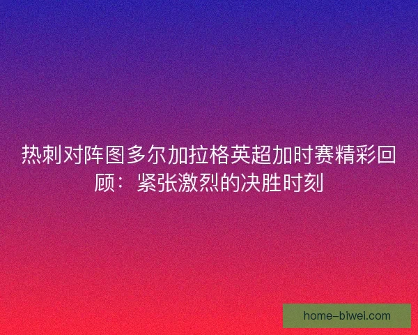 热刺对阵图多尔加拉格英超加时赛精彩回顾:紧张激烈的决胜时刻 热刺对阵图多尔加拉格英超加时赛精彩回顾:紧张激烈的决胜时刻