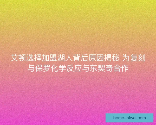艾顿选择加盟湖人背后原因揭秘 为复刻与保罗化学反应与东契奇合作 艾顿选择加盟湖人背后原因揭秘 为复刻与保罗化学反应与东契奇合作