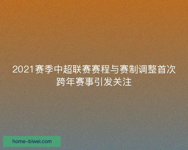 2021赛季中超联赛赛程与赛制调整首次跨年赛事引发关注