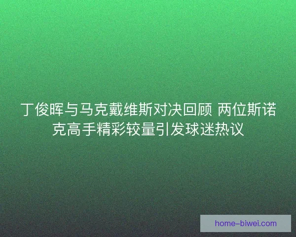丁俊晖与马克戴维斯对决回顾 两位斯诺克高手精彩较量引发球迷热议