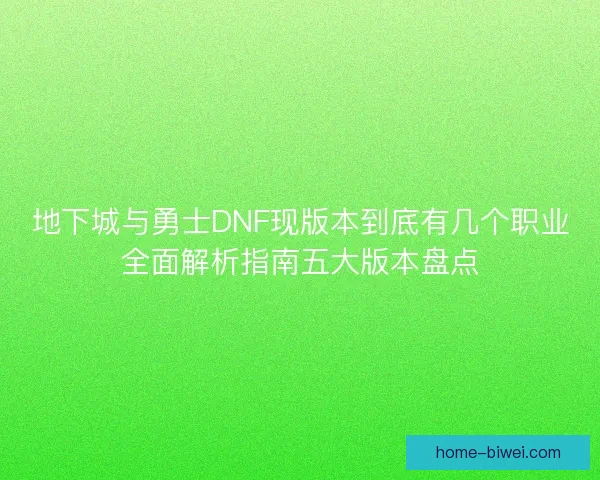 地下城与勇士DNF现版本到底有几个职业全面解析指南五大版本盘点 地下城与勇士DNF现版本到底有几个职业全面解析指南五大版本盘点