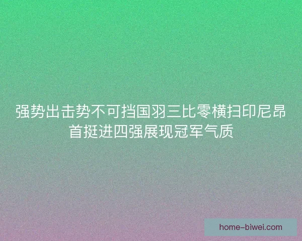强势出击势不可挡国羽三比零横扫印尼昂首挺进四强展现冠军气质 强势出击势不可挡国羽三比零横扫印尼昂首挺进四强展现冠军气质