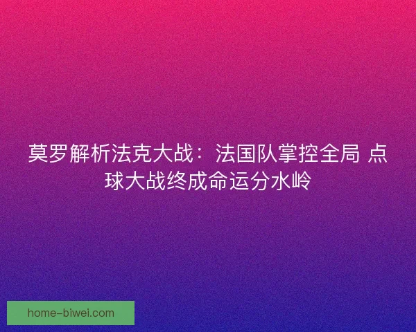 莫罗解析法克大战：法国队掌控全局 点球大战终成命运分水岭