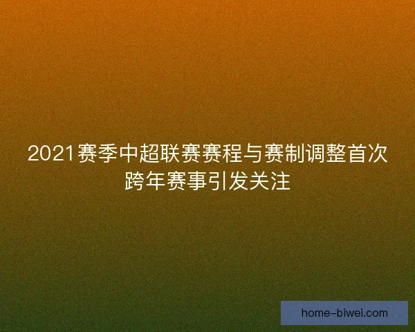 2021赛季中超联赛赛程与赛制调整首次跨年赛事引发关注