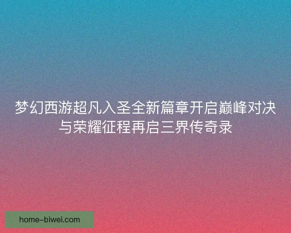 梦幻西游超凡入圣全新篇章开启巅峰对决与荣耀征程再启三界传奇录 梦幻西游超凡入圣全新篇章开启巅峰对决与荣耀征程再启三界传奇录