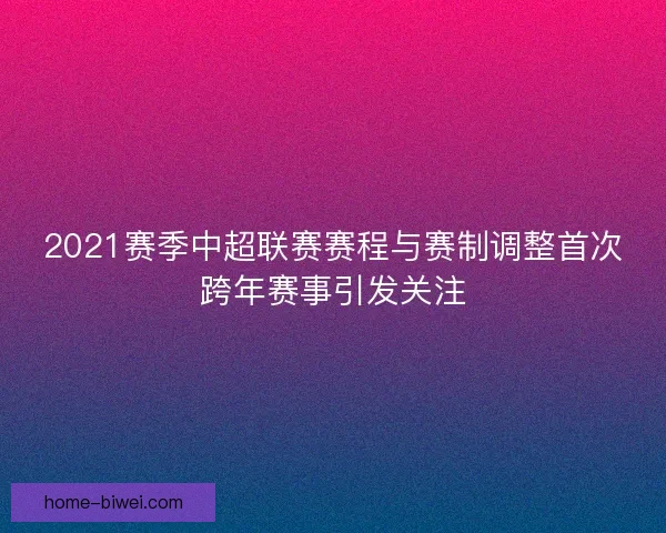 2021赛季中超联赛赛程与赛制调整首次跨年赛事引发关注
