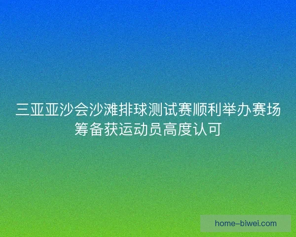 三亚亚沙会沙滩排球测试赛顺利举办赛场筹备获运动员高度认可