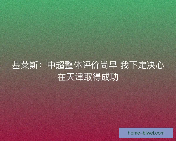 基莱斯：中超整体评价尚早 我下定决心在天津取得成功