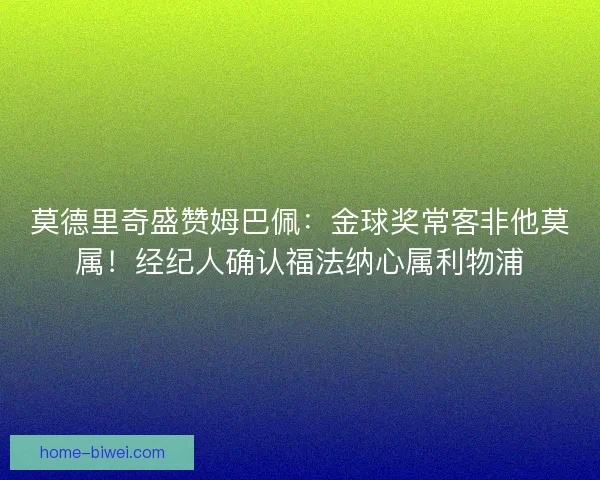 莫德里奇盛赞姆巴佩：金球奖常客非他莫属！经纪人确认福法纳心属利物浦