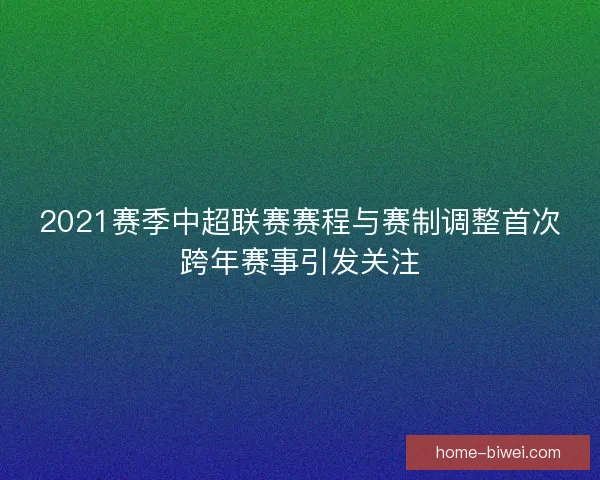 2021赛季中超联赛赛程与赛制调整首次跨年赛事引发关注 2021赛季中超联赛赛程与赛制调整首次跨年赛事引发关注
