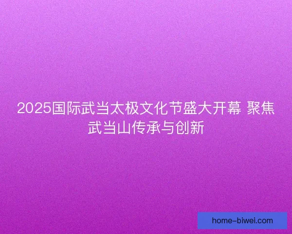 2025国际武当太极文化节盛大开幕 聚焦武当山传承与创新