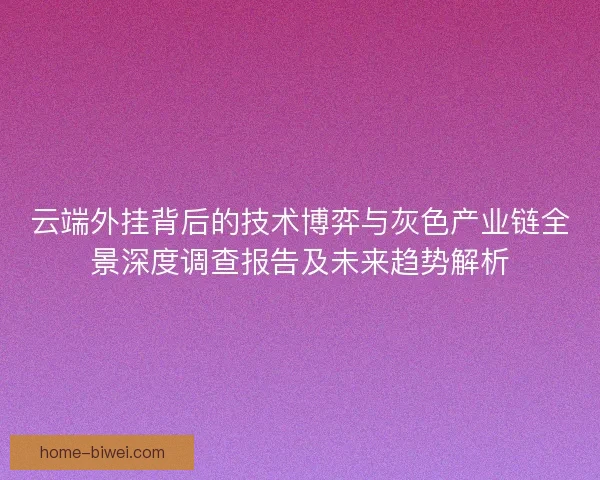 云端外挂背后的技术博弈与灰色产业链全景深度调查报告及未来趋势解析