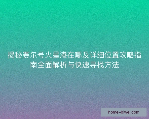 揭秘赛尔号火星港在哪及详细位置攻略指南全面解析与快速寻找方法